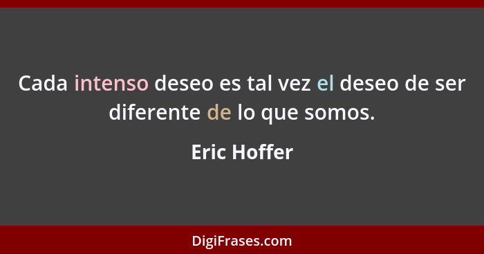 Cada intenso deseo es tal vez el deseo de ser diferente de lo que somos.... - Eric Hoffer