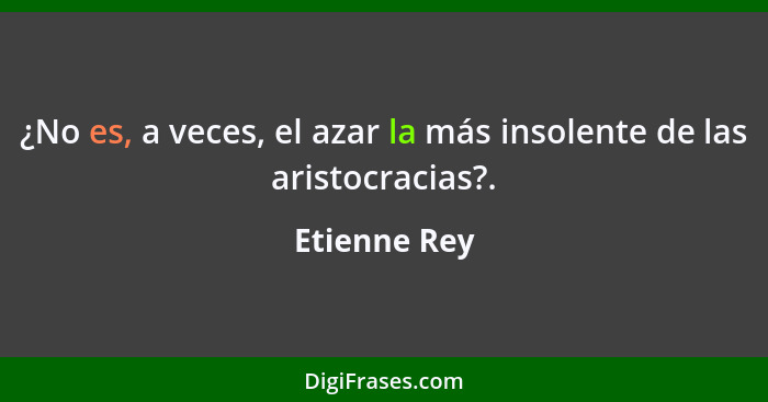 ¿No es, a veces, el azar la más insolente de las aristocracias?.... - Etienne Rey