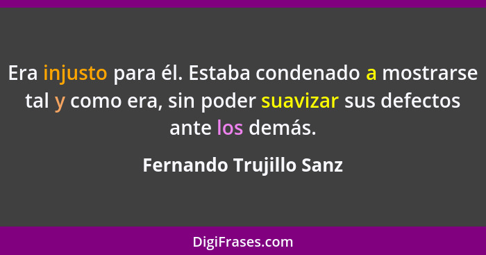 Era injusto para él. Estaba condenado a mostrarse tal y como era, sin poder suavizar sus defectos ante los demás.... - Fernando Trujillo Sanz