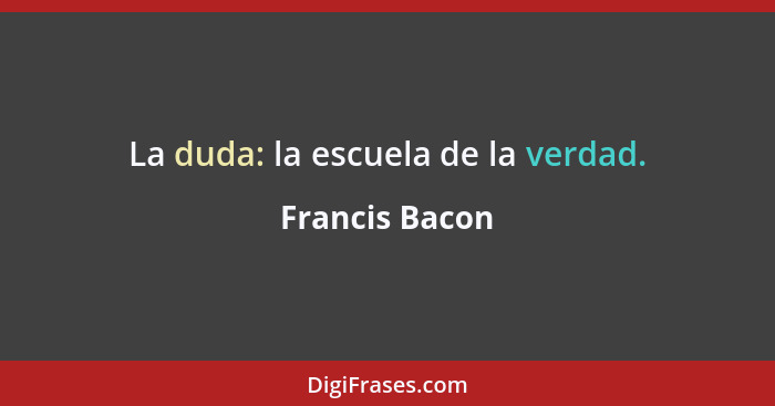 La duda: la escuela de la verdad.... - Francis Bacon