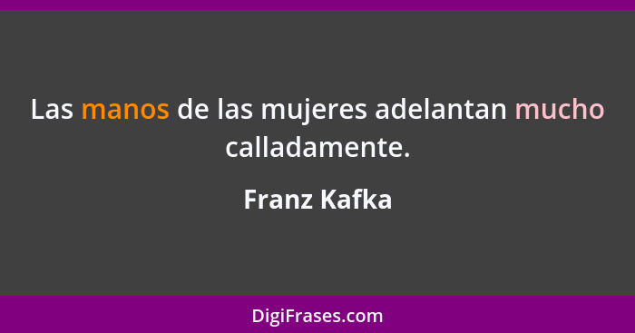 Las manos de las mujeres adelantan mucho calladamente.... - Franz Kafka