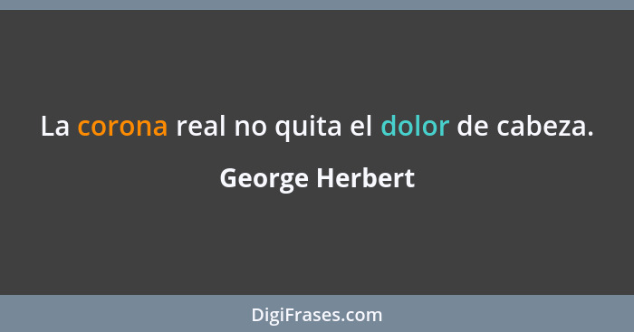 La corona real no quita el dolor de cabeza.... - George Herbert