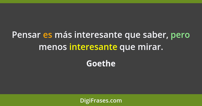 Pensar es más interesante que saber, pero menos interesante que mirar.... - Goethe