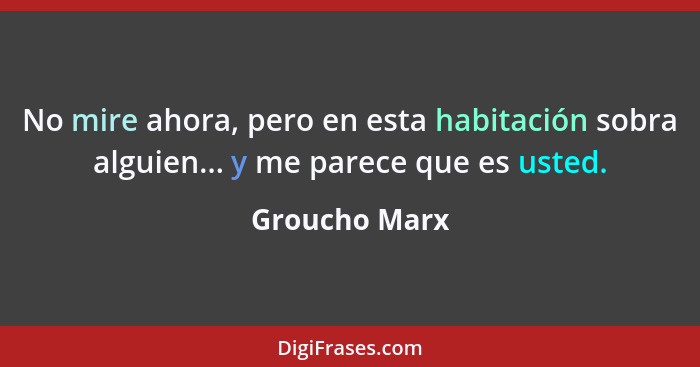 No mire ahora, pero en esta habitación sobra alguien... y me parece que es usted.... - Groucho Marx