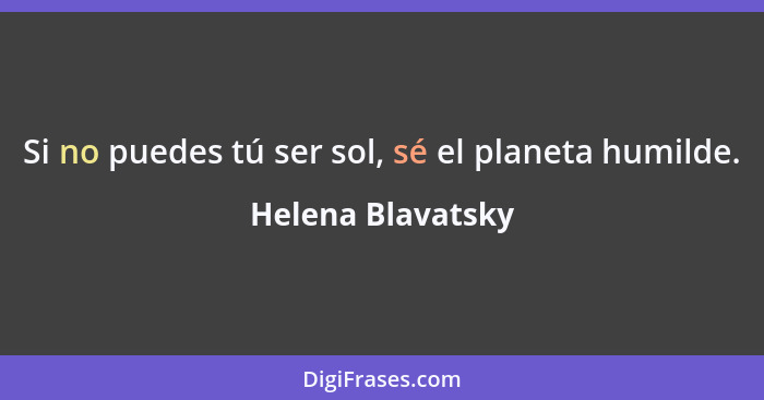 Si no puedes tú ser sol, sé el planeta humilde.... - Helena Blavatsky