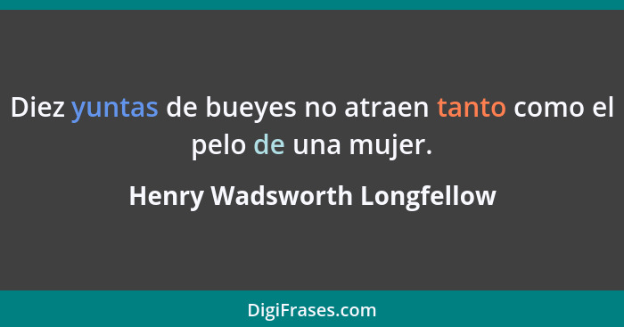 Diez yuntas de bueyes no atraen tanto como el pelo de una mujer.... - Henry Wadsworth Longfellow