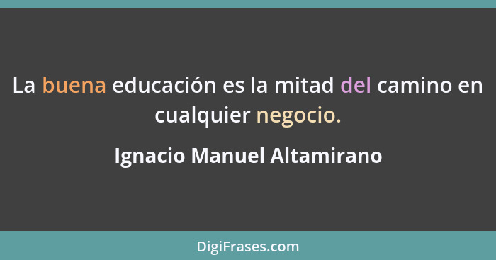 La buena educación es la mitad del camino en cualquier negocio.... - Ignacio Manuel Altamirano