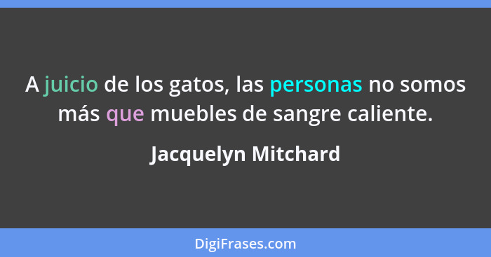 A juicio de los gatos, las personas no somos más que muebles de sangre caliente.... - Jacquelyn Mitchard