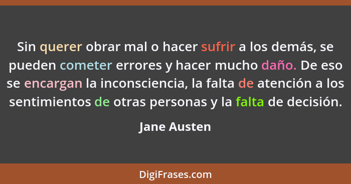 Sin querer obrar mal o hacer sufrir a los demás, se pueden cometer errores y hacer mucho daño. De eso se encargan la inconsciencia, la f... - Jane Austen