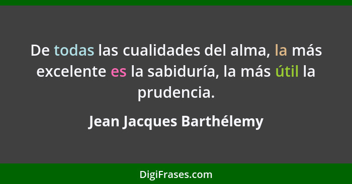 De todas las cualidades del alma, la más excelente es la sabiduría, la más útil la prudencia.... - Jean Jacques Barthélemy