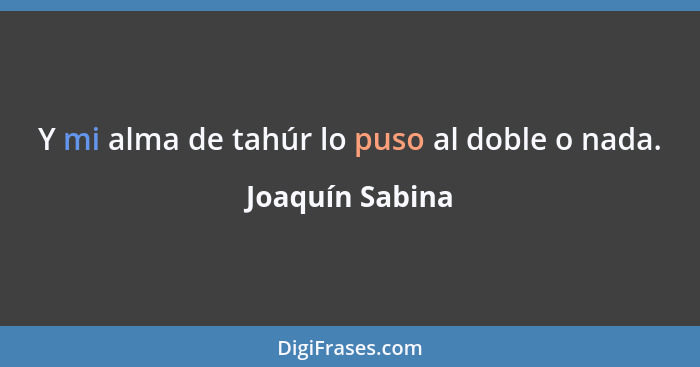 Y mi alma de tahúr lo puso al doble o nada.... - Joaquín Sabina