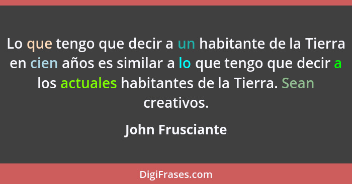 Lo que tengo que decir a un habitante de la Tierra en cien años es similar a lo que tengo que decir a los actuales habitantes de la... - John Frusciante