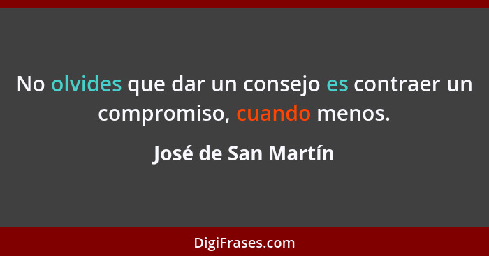 No olvides que dar un consejo es contraer un compromiso, cuando menos.... - José de San Martín