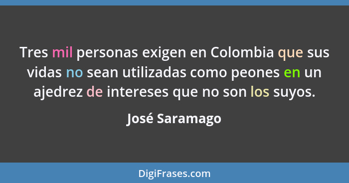 Tres mil personas exigen en Colombia que sus vidas no sean utilizadas como peones en un ajedrez de intereses que no son los suyos.... - José Saramago