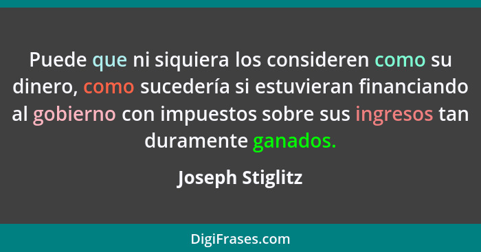 Puede que ni siquiera los consideren como su dinero, como sucedería si estuvieran financiando al gobierno con impuestos sobre sus in... - Joseph Stiglitz