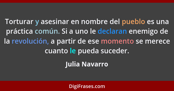 Torturar y asesinar en nombre del pueblo es una práctica común. Si a uno le declaran enemigo de la revolución, a partir de ese momento... - Julia Navarro