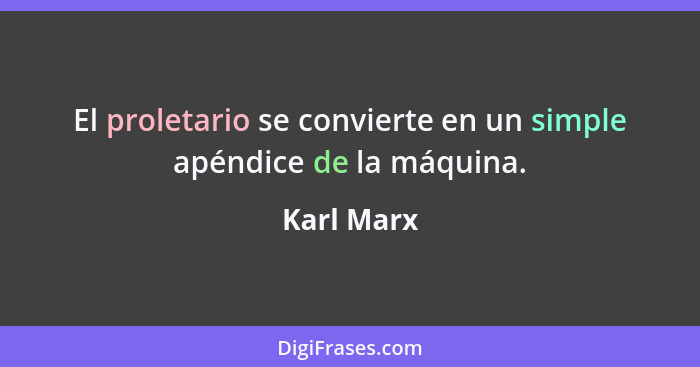 El proletario se convierte en un simple apéndice de la máquina.... - Karl Marx