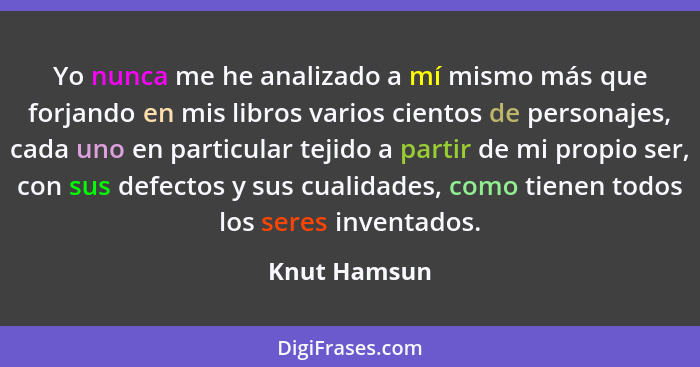 Yo nunca me he analizado a mí mismo más que forjando en mis libros varios cientos de personajes, cada uno en particular tejido a partir... - Knut Hamsun