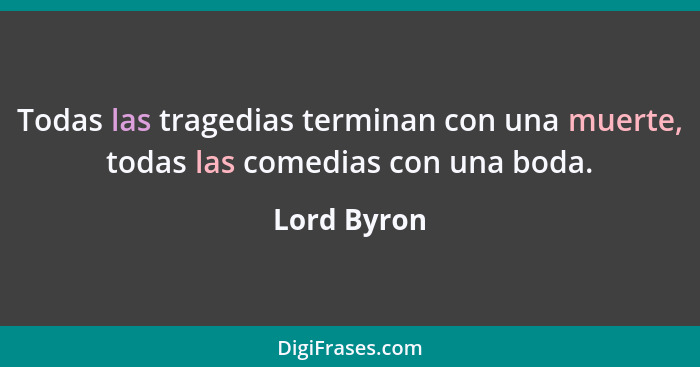 Todas las tragedias terminan con una muerte, todas las comedias con una boda.... - Lord Byron