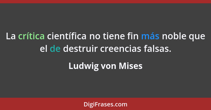 La crítica científica no tiene fin más noble que el de destruir creencias falsas.... - Ludwig von Mises