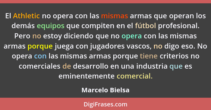 El Athletic no opera con las mismas armas que operan los demás equipos que compiten en el fútbol profesional. Pero no estoy diciendo... - Marcelo Bielsa