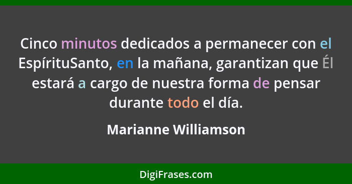 Cinco minutos dedicados a permanecer con el EspírituSanto, en la mañana, garantizan que Él estará a cargo de nuestra forma de pe... - Marianne Williamson