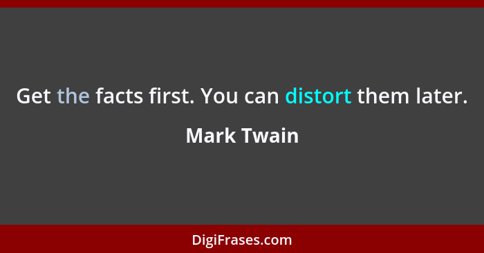 Get the facts first. You can distort them later.... - Mark Twain