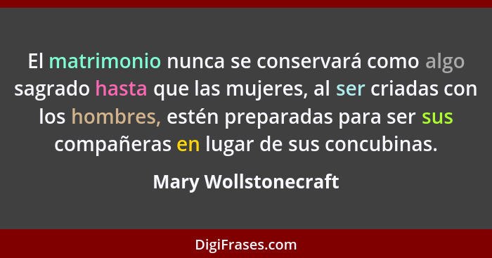 El matrimonio nunca se conservará como algo sagrado hasta que las mujeres, al ser criadas con los hombres, estén preparadas para... - Mary Wollstonecraft