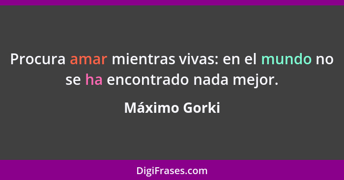 Procura amar mientras vivas: en el mundo no se ha encontrado nada mejor.... - Máximo Gorki