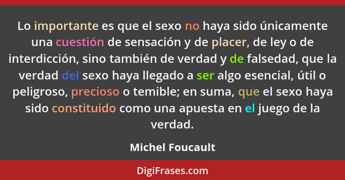 Lo importante es que el sexo no haya sido únicamente una cuestión de sensación y de placer, de ley o de interdicción, sino también d... - Michel Foucault