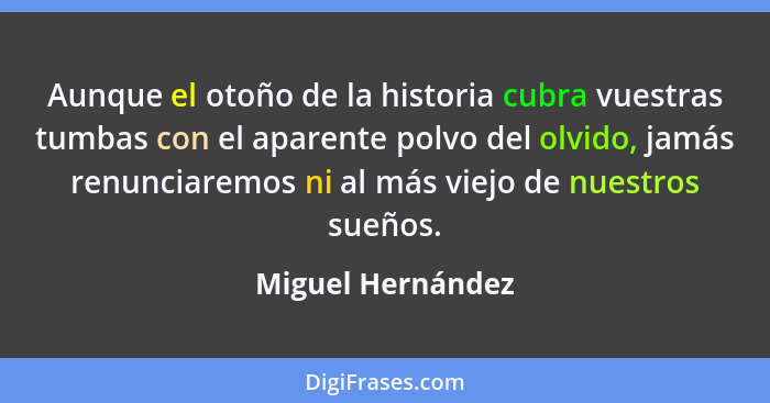 Aunque el otoño de la historia cubra vuestras tumbas con el aparente polvo del olvido, jamás renunciaremos ni al más viejo de nuest... - Miguel Hernández