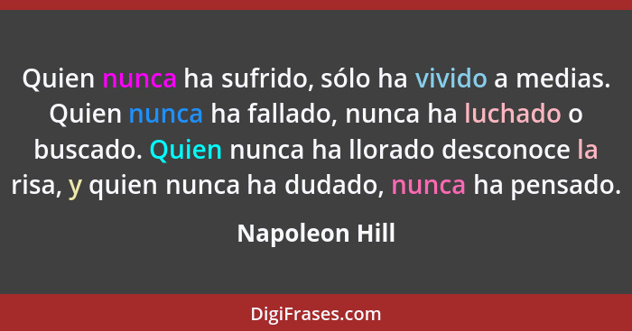 Quien nunca ha sufrido, sólo ha vivido a medias. Quien nunca ha fallado, nunca ha luchado o buscado. Quien nunca ha llorado desconoce... - Napoleon Hill