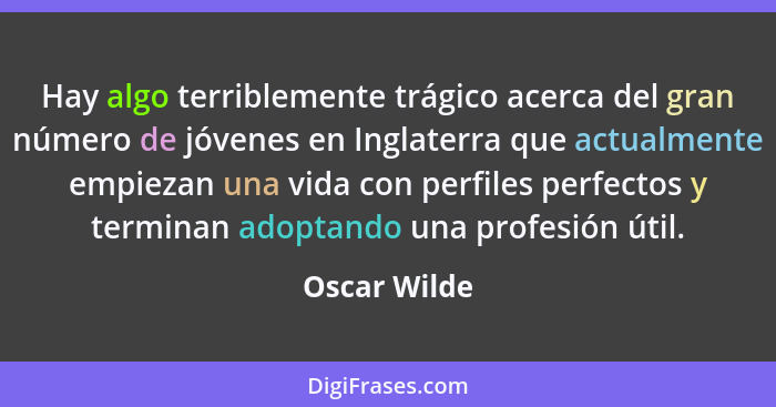 Hay algo terriblemente trágico acerca del gran número de jóvenes en Inglaterra que actualmente empiezan una vida con perfiles perfectos... - Oscar Wilde