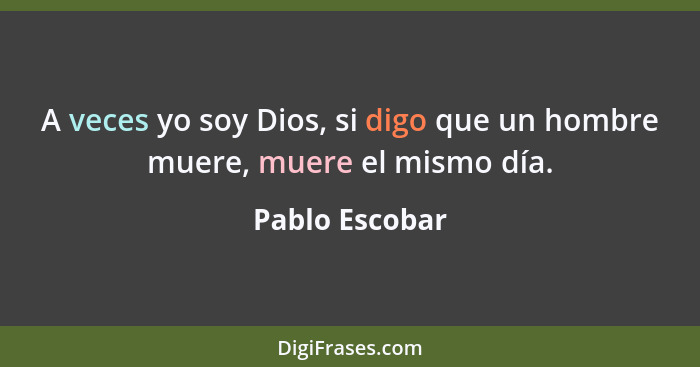 A veces yo soy Dios, si digo que un hombre muere, muere el mismo día.... - Pablo Escobar