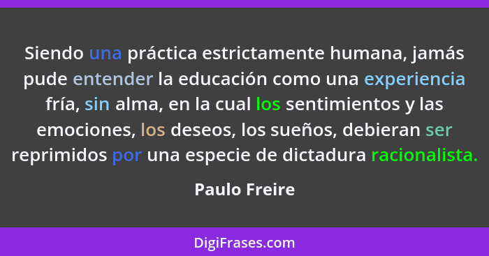 Siendo una práctica estrictamente humana, jamás pude entender la educación como una experiencia fría, sin alma, en la cual los sentimie... - Paulo Freire