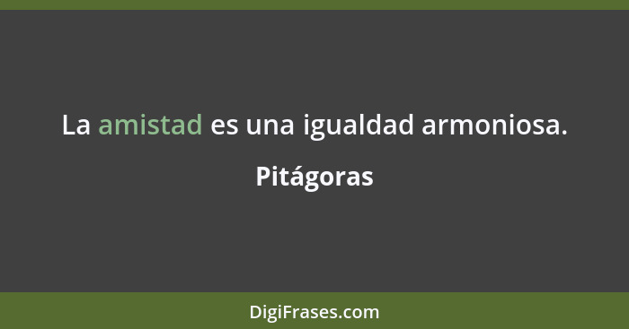 La amistad es una igualdad armoniosa.... - Pitágoras