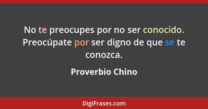 No te preocupes por no ser conocido. Preocúpate por ser digno de que se te conozca.... - Proverbio Chino