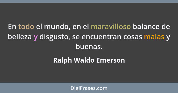 En todo el mundo, en el maravilloso balance de belleza y disgusto, se encuentran cosas malas y buenas.... - Ralph Waldo Emerson