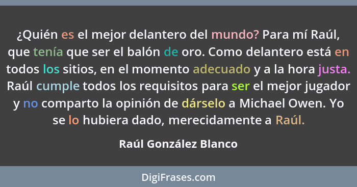 ¿Quién es el mejor delantero del mundo? Para mí Raúl, que tenía que ser el balón de oro. Como delantero está en todos los sitio... - Raúl González Blanco