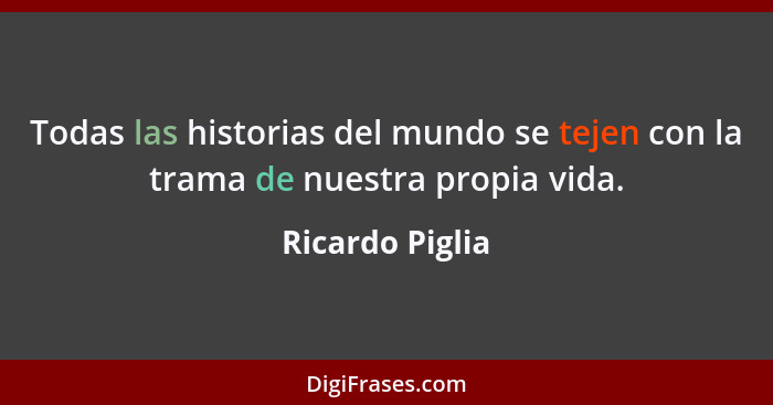 Todas las historias del mundo se tejen con la trama de nuestra propia vida.... - Ricardo Piglia