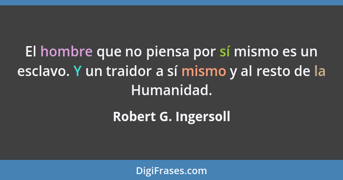 El hombre que no piensa por sí mismo es un esclavo. Y un traidor a sí mismo y al resto de la Humanidad.... - Robert G. Ingersoll