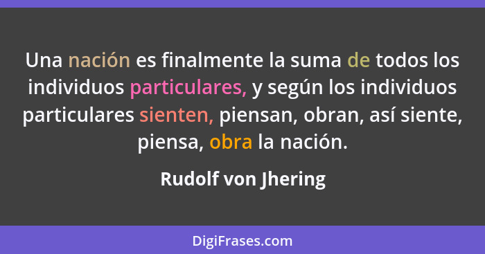 Una nación es finalmente la suma de todos los individuos particulares, y según los individuos particulares sienten, piensan, obra... - Rudolf von Jhering