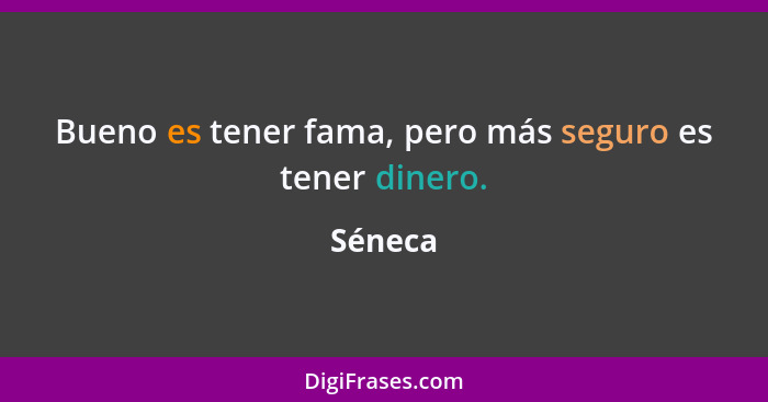 Bueno es tener fama, pero más seguro es tener dinero.... - Séneca