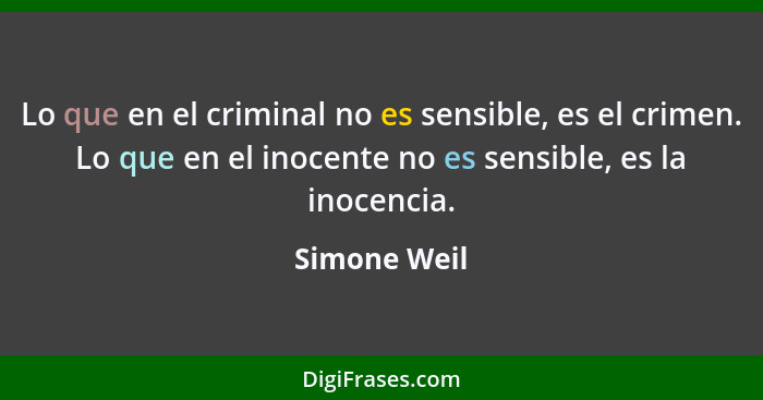 Lo que en el criminal no es sensible, es el crimen. Lo que en el inocente no es sensible, es la inocencia.... - Simone Weil