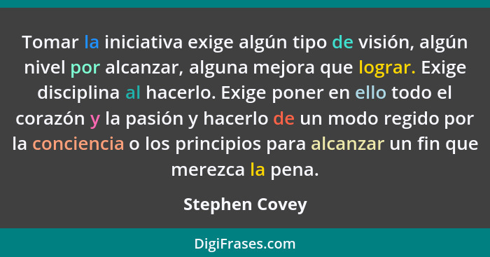 Tomar la iniciativa exige algún tipo de visión, algún nivel por alcanzar, alguna mejora que lograr. Exige disciplina al hacerlo. Exige... - Stephen Covey