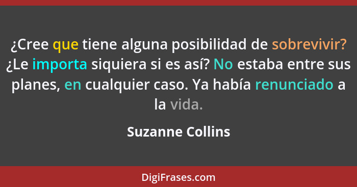 ¿Cree que tiene alguna posibilidad de sobrevivir? ¿Le importa siquiera si es así? No estaba entre sus planes, en cualquier caso. Ya... - Suzanne Collins