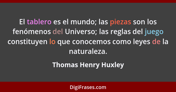 El tablero es el mundo; las piezas son los fenómenos del Universo; las reglas del juego constituyen lo que conocemos como leyes... - Thomas Henry Huxley