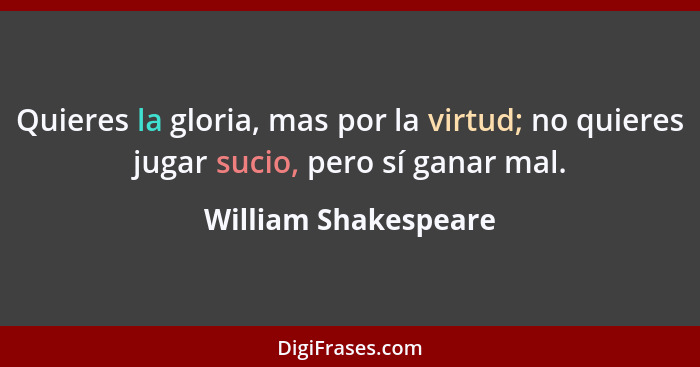 Quieres la gloria, mas por la virtud; no quieres jugar sucio, pero sí ganar mal.... - William Shakespeare