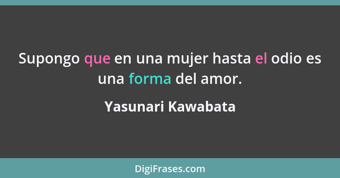 Supongo que en una mujer hasta el odio es una forma del amor.... - Yasunari Kawabata