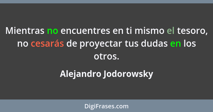 Mientras no encuentres en ti mismo el tesoro, no cesarás de proyectar tus dudas en los otros.... - Alejandro Jodorowsky